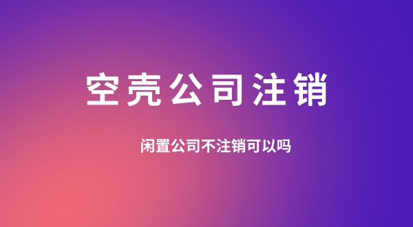 【空殼公司注銷】閑置的公司可以不用注銷嗎？