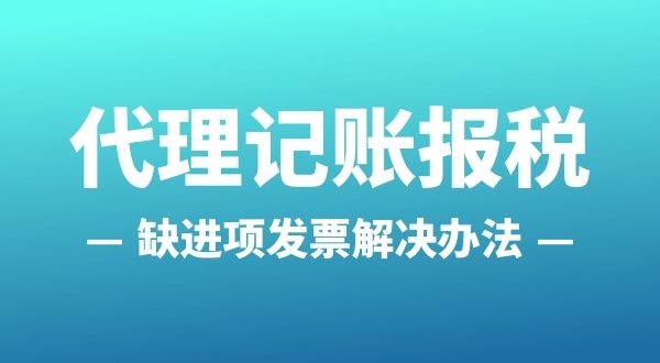 為什么會缺進項發(fā)票？怎么解決（公司缺進項發(fā)票怎么辦）