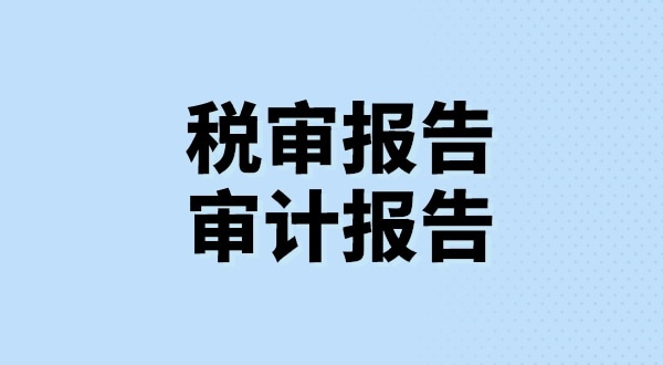 什么是稅審報(bào)告？什么是審計(jì)報(bào)告？稅審報(bào)告和審計(jì)報(bào)告有哪些區(qū)別？