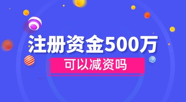 注冊(cè)資金500萬能減資嗎？減資需要哪些資料和流程