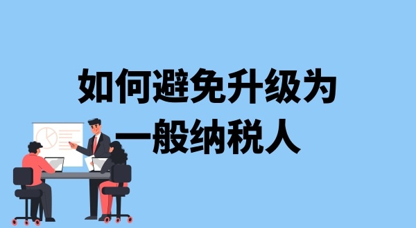 小規(guī)模納稅人升級一般納稅人需要什么條件？可以避免成為一般納稅人嗎