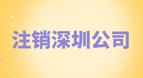 注銷深圳公司怎么辦理？需要什么資料和流程？