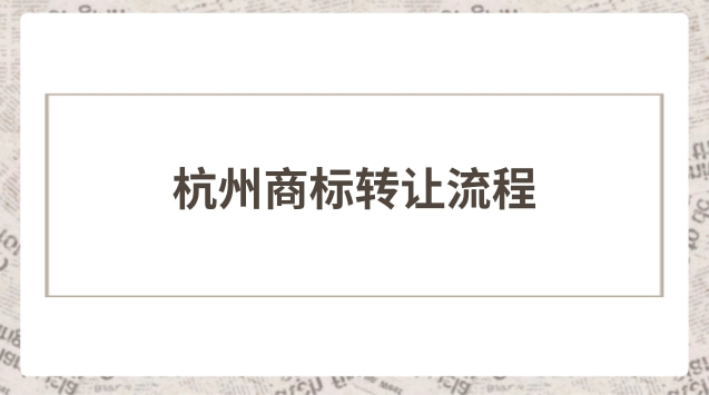 杭州商標(biāo)轉(zhuǎn)讓流程步驟(專(zhuān)業(yè)杭州商標(biāo)轉(zhuǎn)讓流程)