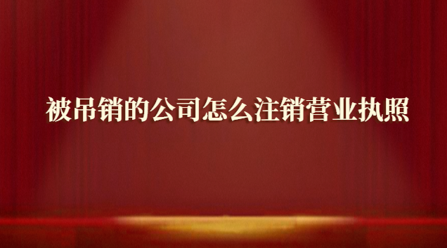 被吊銷(xiāo)的公司怎么注銷(xiāo)營(yíng)業(yè)執(zhí)照(被吊銷(xiāo)營(yíng)業(yè)執(zhí)照的公司如何注銷(xiāo))