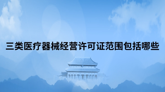 三類醫(yī)療器械經營許可證范圍包括哪些 三類醫(yī)療器械經營許可證代辦