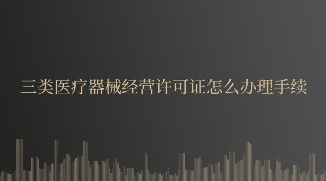 三類醫(yī)療器械經營許可證怎么辦理手續(xù) 三類醫(yī)療器械經營許可證怎么辦理