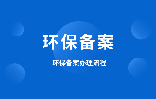 什么是環(huán)保備案？環(huán)保備案怎么辦理？
