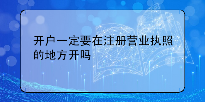 開戶一定要在注冊(cè)營業(yè)執(zhí)照的地方開嗎